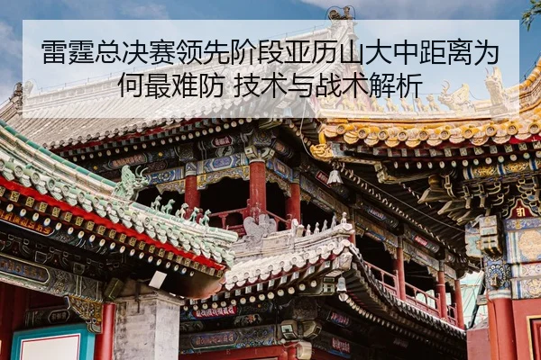 雷霆总决赛领先阶段亚历山大中距离为何最难防 技术与战术解析