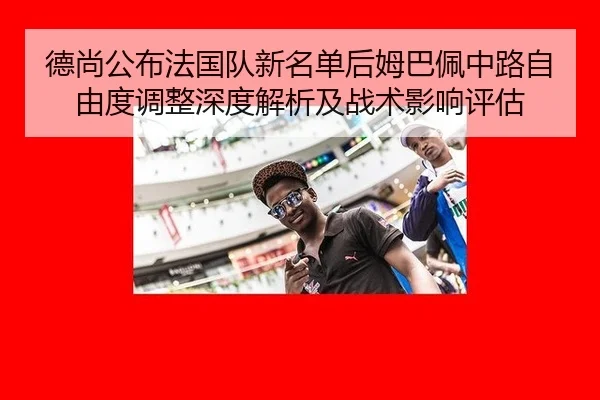 德尚公布法国队新名单后姆巴佩中路自由度调整深度解析及战术影响评估